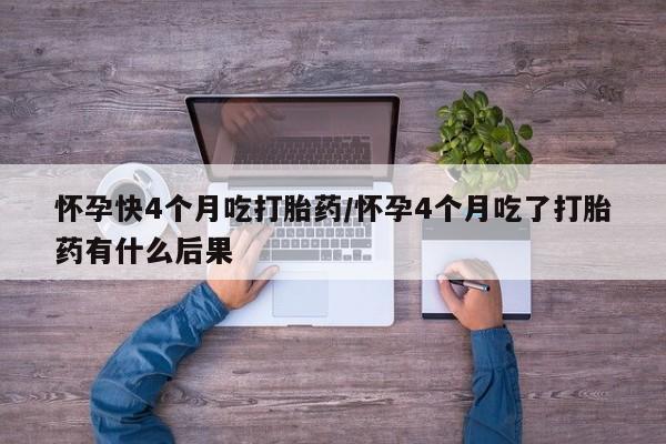 米非米索在线购买怀孕快4个月吃打胎药/怀孕4个月吃了打胎药有什么后果