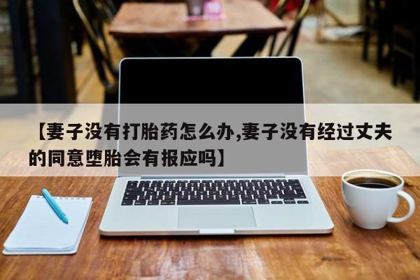 米非米索在线购买【妻子没有打胎药怎么办,妻子没有经过丈夫的同意堕胎会有报应吗】