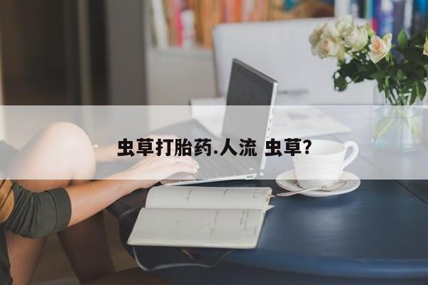 米非米索在线购买虫草打胎药.人流 虫草？