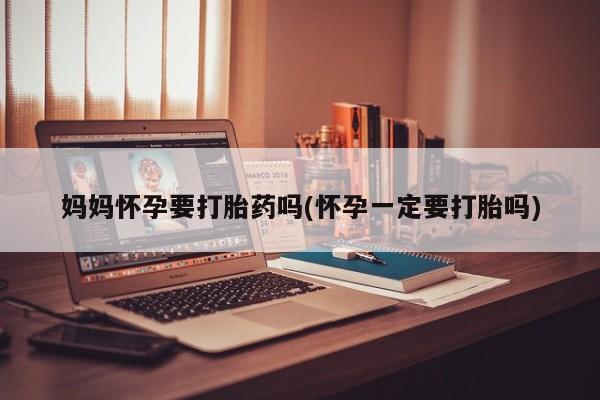 米非米索在线购买妈妈怀孕要打胎药吗(怀孕一定要打胎吗)
