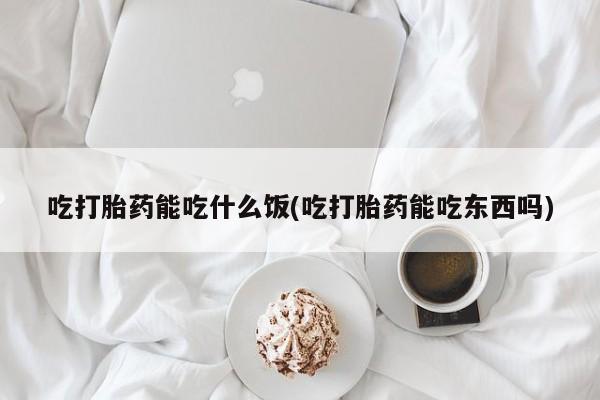米非米索在线购买吃打胎药能吃什么饭(吃打胎药能吃东西吗)