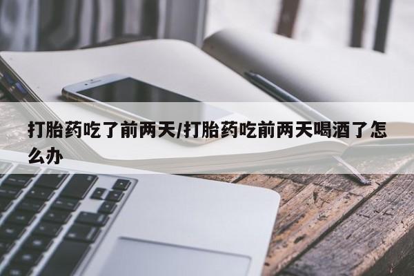 米非米索在线购买打胎药吃了前两天/打胎药吃前两天喝酒了怎么办
