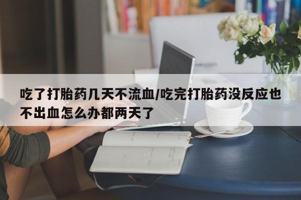 米非米索在线购买吃了打胎药几天不流血/吃完打胎药没反应也不出血怎么办都两天了