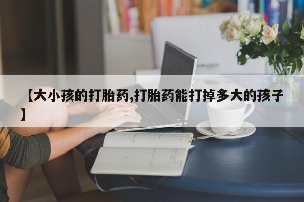 米非米索在线购买【大小孩的打胎药,打胎药能打掉多大的孩子】