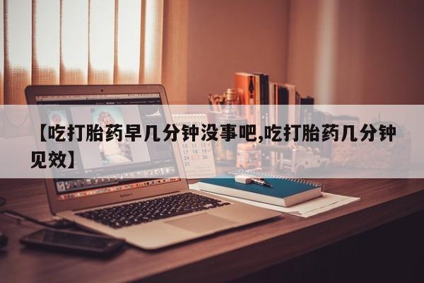 米非米索在线购买【吃打胎药早几分钟没事吧,吃打胎药几分钟见效】