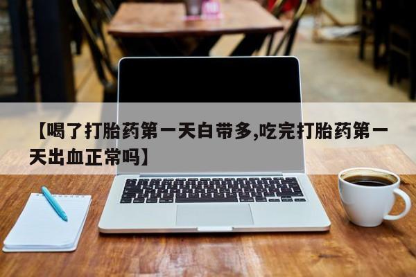 米非米索在线购买【喝了打胎药第一天白带多,吃完打胎药第一天出血正常吗】