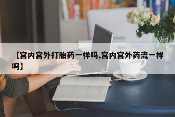 米非米索在线购买【宫内宫外打胎药一样吗,宫内宫外药流一样吗】