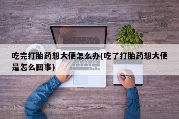 米非米索在线购买吃完打胎药想大便怎么办(吃了打胎药想大便是怎么回事)
