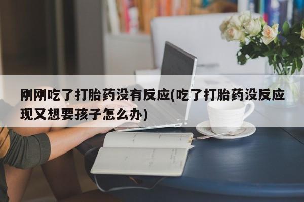 米非米索在线购买刚刚吃了打胎药没有反应(吃了打胎药没反应现又想要孩子怎么办)