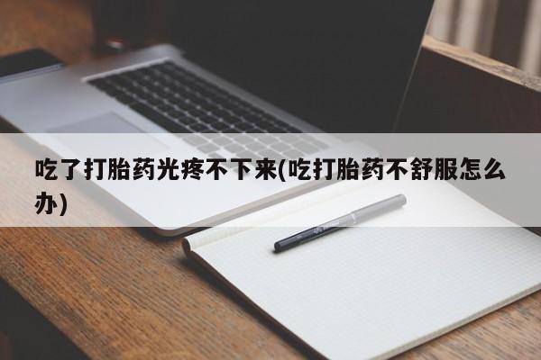 米非米索在线购买吃了打胎药光疼不下来(吃打胎药不舒服怎么办)