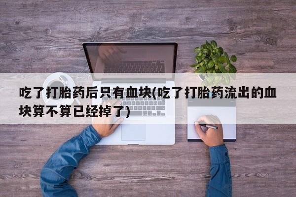 米非米索在线购买吃了打胎药后只有血块(吃了打胎药流出的血块算不算已经掉了)