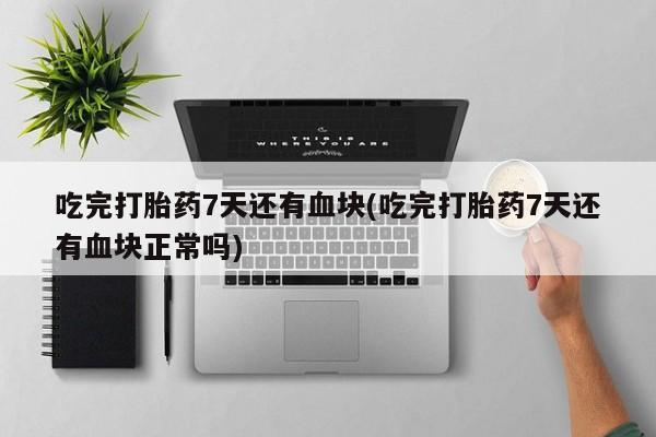 米非米索在线购买吃完打胎药7天还有血块(吃完打胎药7天还有血块正常吗)