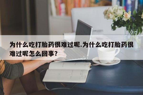 米非米索在线购买为什么吃打胎药很难过呢.为什么吃打胎药很难过呢怎么回事？