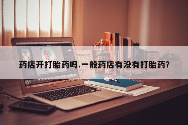 米非米索在线购买药店开打胎药吗.一般药店有没有打胎药？