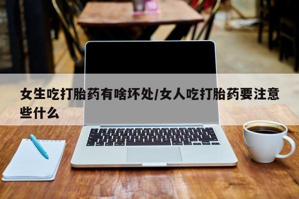 米非米索在线购买女生吃打胎药有啥坏处/女人吃打胎药要注意些什么