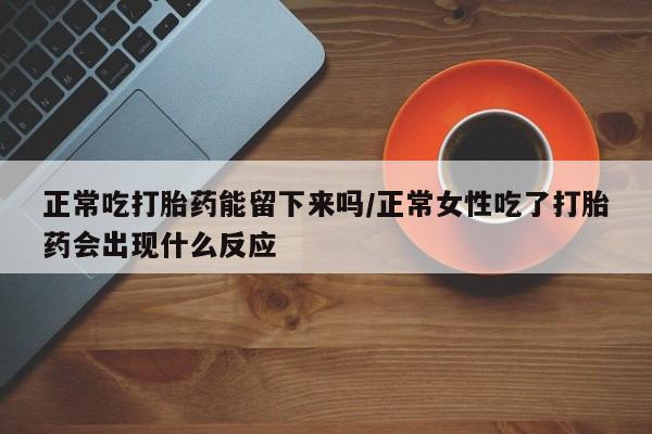 米非米索在线购买正常吃打胎药能留下来吗/正常女性吃了打胎药会出现什么反应