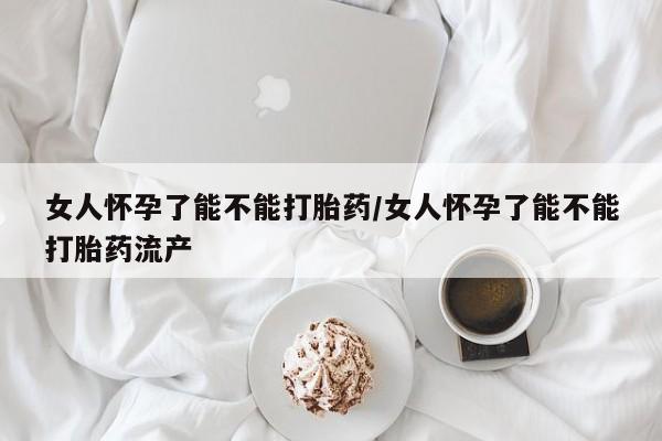 米非米索在线购买女人怀孕了能不能打胎药/女人怀孕了能不能打胎药流产