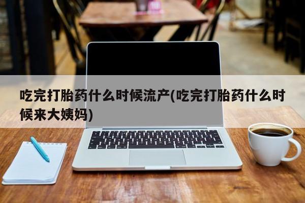 米非米索在线购买吃完打胎药什么时候流产(吃完打胎药什么时候来大姨妈)