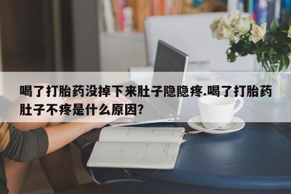 米非米索在线购买喝了打胎药没掉下来肚子隐隐疼.喝了打胎药肚子不疼是什么原因？
