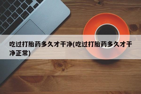 米非米索在线购买吃过打胎药多久才干净(吃过打胎药多久才干净正常)