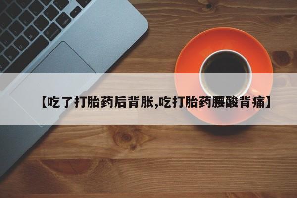 米非米索在线购买【吃了打胎药后背胀,吃打胎药腰酸背痛】