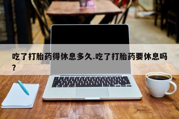 米非米索在线购买吃了打胎药得休息多久.吃了打胎药要休息吗？