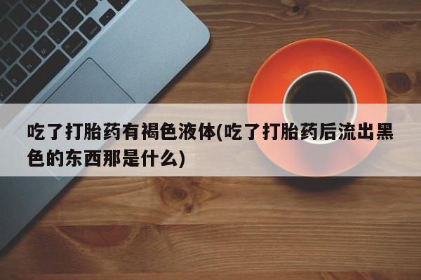 米非米索在线购买吃了打胎药有褐色液体(吃了打胎药后流出黑色的东西那是什么)