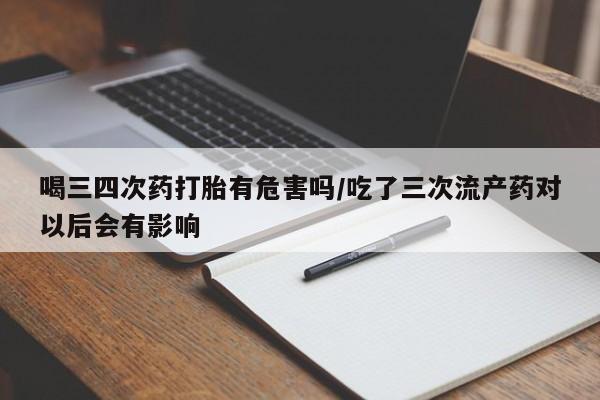 米非米索在线购买喝三四次药打胎有危害吗/吃了三次流产药对以后会有影响