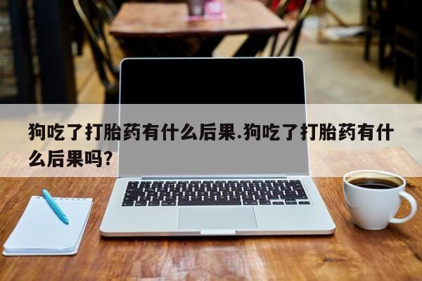 米非米索在线购买狗吃了打胎药有什么后果.狗吃了打胎药有什么后果吗？