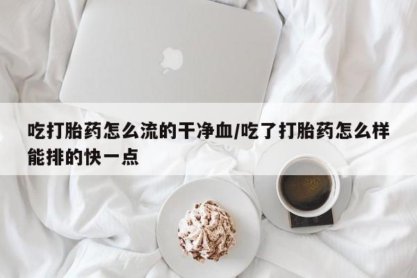 米非米索在线购买吃打胎药怎么流的干净血/吃了打胎药怎么样能排的快一点