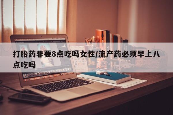 米非米索在线购买打胎药非要8点吃吗女性/流产药必须早上八点吃吗