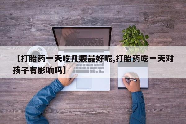 米非米索在线购买【打胎药一天吃几颗最好呢,打胎药吃一天对孩子有影响吗】