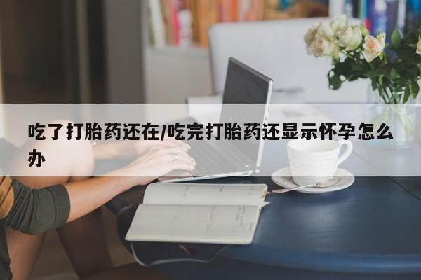 米非米索在线购买吃了打胎药还在/吃完打胎药还显示怀孕怎么办