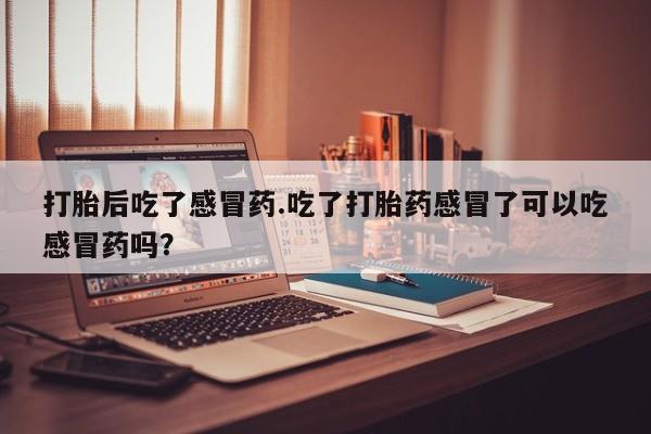 米非米索在线购买打胎后吃了感冒药.吃了打胎药感冒了可以吃感冒药吗？