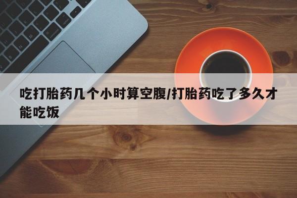 米非米索在线购买吃打胎药几个小时算空腹/打胎药吃了多久才能吃饭