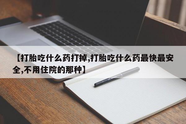 米非米索在线购买【打胎吃什么药打掉,打胎吃什么药最快最安全,不用住院的那种】