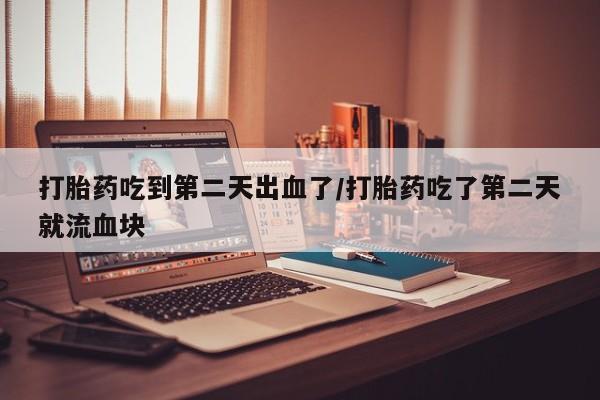 米非米索在线购买打胎药吃到第二天出血了/打胎药吃了第二天就流血块
