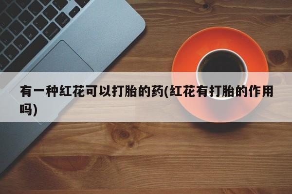 米非米索在线购买有一种红花可以打胎的药(红花有打胎的作用吗)