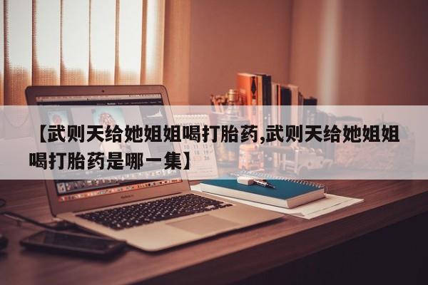 米非米索在线购买【武则天给她姐姐喝打胎药,武则天给她姐姐喝打胎药是哪一集】