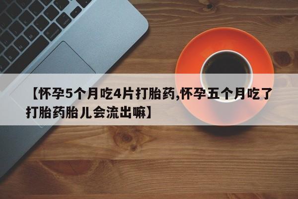 米非米索在线购买【怀孕5个月吃4片打胎药,怀孕五个月吃了打胎药胎儿会流出嘛】