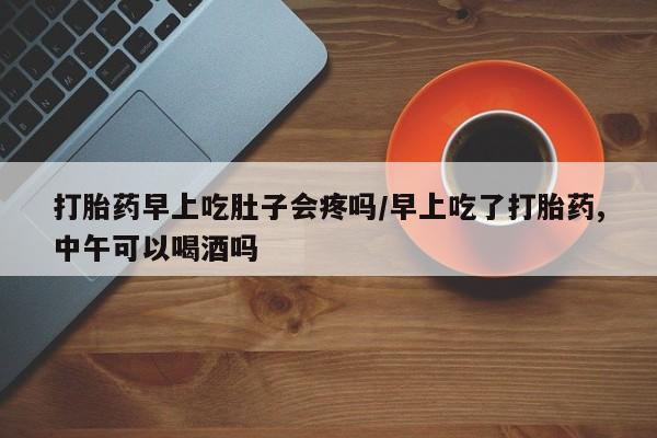 米非米索在线购买打胎药早上吃肚子会疼吗/早上吃了打胎药,中午可以喝酒吗