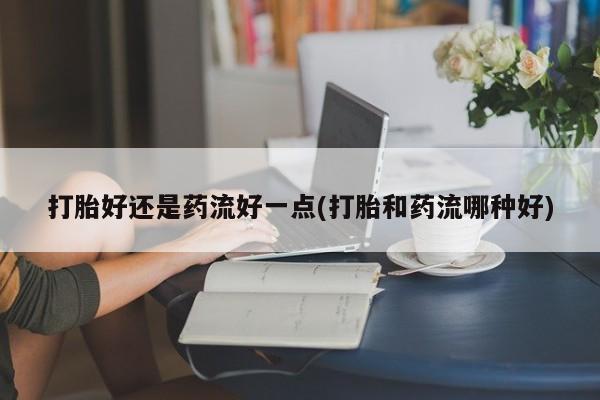 米非米索在线购买打胎好还是药流好一点(打胎和药流哪种好)