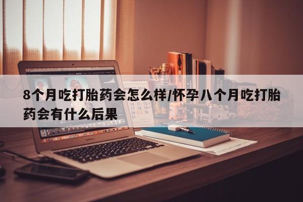 米非米索在线购买8个月吃打胎药会怎么样/怀孕八个月吃打胎药会有什么后果
