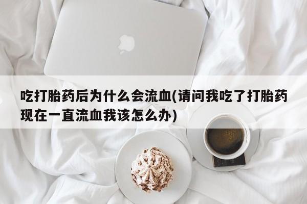 米非米索在线购买吃打胎药后为什么会流血(请问我吃了打胎药现在一直流血我该怎么办)