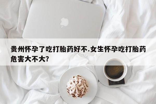米非米索在线购买贵州怀孕了吃打胎药好不.女生怀孕吃打胎药危害大不大？