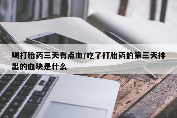 米非米索在线购买喝打胎药三天有点血/吃了打胎药的第三天排出的血块是什么