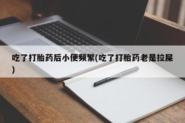 米非米索在线购买吃了打胎药后小便频繁(吃了打胎药老是拉屎)