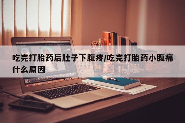 米非米索在线购买吃完打胎药后肚子下腹疼/吃完打胎药小腹痛什么原因
