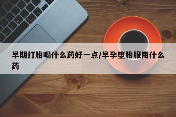 米非米索在线购买早期打胎喝什么药好一点/早孕堕胎服用什么药
