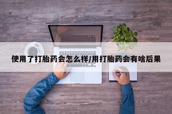 米非米索在线购买使用了打胎药会怎么样/用打胎药会有啥后果
